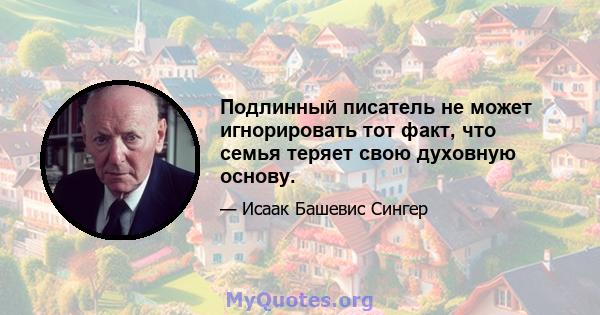 Подлинный писатель не может игнорировать тот факт, что семья теряет свою духовную основу.