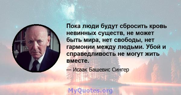 Пока люди будут сбросить кровь невинных существ, не может быть мира, нет свободы, нет гармонии между людьми. Убой и справедливость не могут жить вместе.