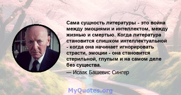 Сама сущность литературы - это война между эмоциями и интеллектом, между жизнью и смертью. Когда литература становится слишком интеллектуальной - когда она начинает игнорировать страсти, эмоции - она ​​становится