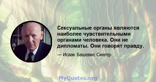 Сексуальные органы являются наиболее чувствительными органами человека. Они не дипломаты. Они говорят правду.