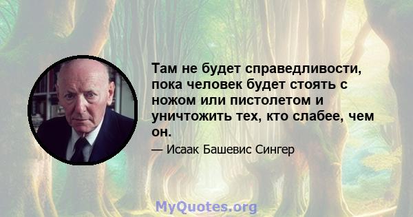 Там не будет справедливости, пока человек будет стоять с ножом или пистолетом и уничтожить тех, кто слабее, чем он.