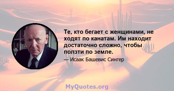 Те, кто бегает с женщинами, не ходят по канатам. Им находит достаточно сложно, чтобы ползти по земле.