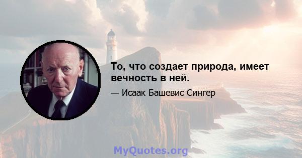 То, что создает природа, имеет вечность в ней.