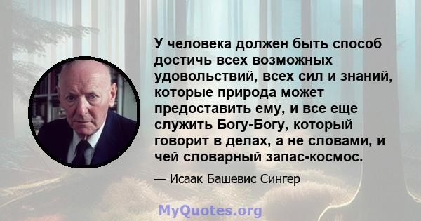 У человека должен быть способ достичь всех возможных удовольствий, всех сил и знаний, которые природа может предоставить ему, и все еще служить Богу-Богу, который говорит в делах, а не словами, и чей словарный