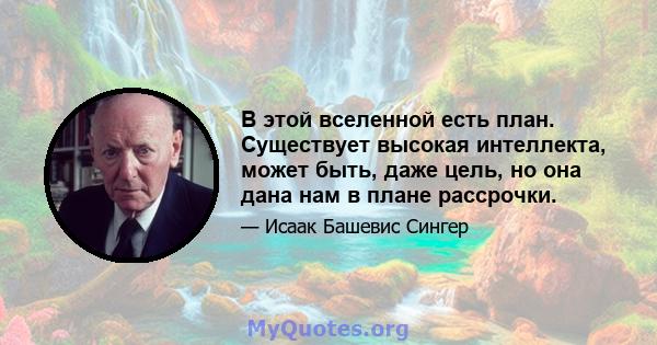 В этой вселенной есть план. Существует высокая интеллекта, может быть, даже цель, но она дана нам в плане рассрочки.