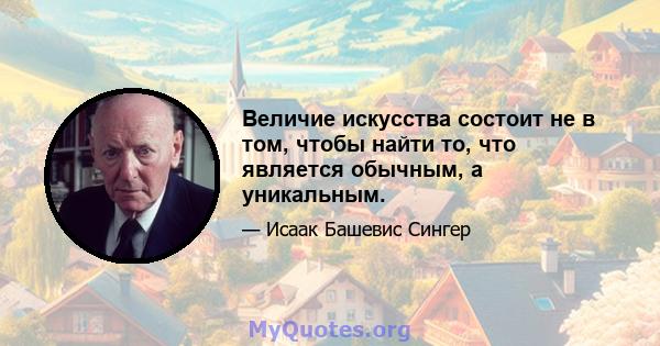 Величие искусства состоит не в том, чтобы найти то, что является обычным, а уникальным.