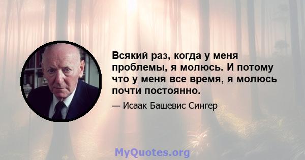 Всякий раз, когда у меня проблемы, я молюсь. И потому что у меня все время, я молюсь почти постоянно.