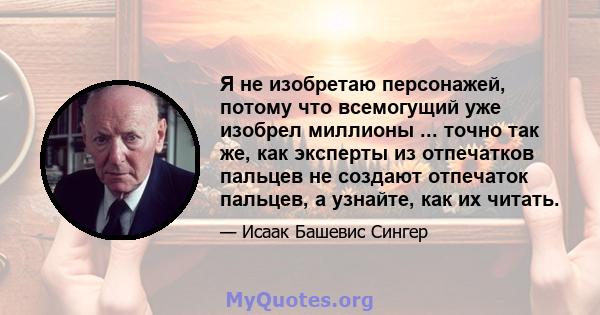 Я не изобретаю персонажей, потому что всемогущий уже изобрел миллионы ... точно так же, как эксперты из отпечатков пальцев не создают отпечаток пальцев, а узнайте, как их читать.