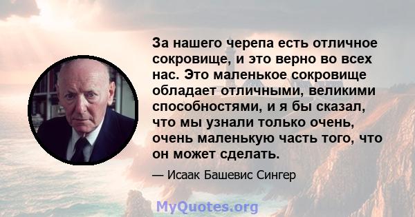 За нашего черепа есть отличное сокровище, и это верно во всех нас. Это маленькое сокровище обладает отличными, великими способностями, и я бы сказал, что мы узнали только очень, очень маленькую часть того, что он может