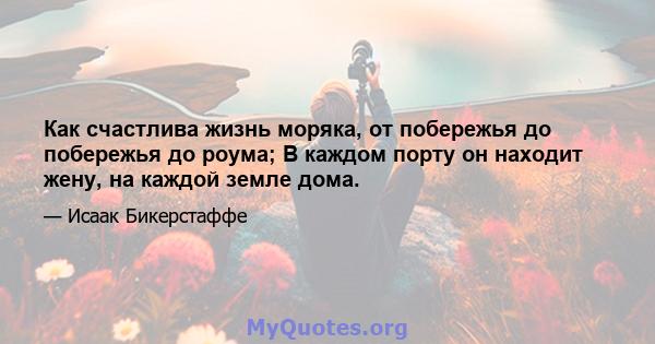 Как счастлива жизнь моряка, от побережья до побережья до роума; В каждом порту он находит жену, на каждой земле дома.