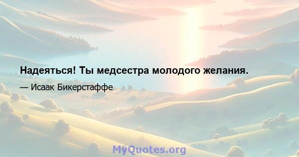 Надеяться! Ты медсестра молодого желания.