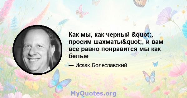 Как мы, как черный ", просим шахматы", и вам все равно понравится мы как белые