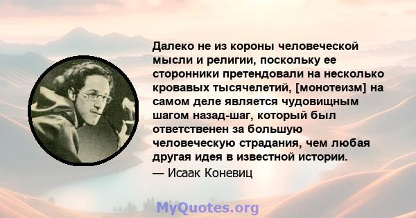 Далеко не из короны человеческой мысли и религии, поскольку ее сторонники претендовали на несколько кровавых тысячелетий, [монотеизм] на самом деле является чудовищным шагом назад-шаг, который был ответственен за