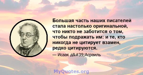 Большая часть наших писателей стала настолько оригинальной, что никто не заботится о том, чтобы подражать им: и те, кто никогда не цитирует взамен, редко цитируются.