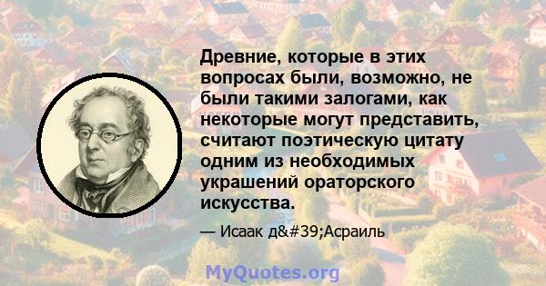 Древние, которые в этих вопросах были, возможно, не были такими залогами, как некоторые могут представить, считают поэтическую цитату одним из необходимых украшений ораторского искусства.