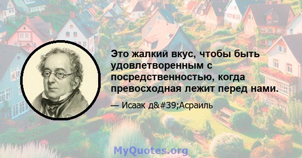 Это жалкий вкус, чтобы быть удовлетворенным с посредственностью, когда превосходная лежит перед нами.