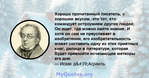 Хорошо прочитанный писатель, с хорошим вкусом,-это тот, кто командует остроумием других людей; Он ищет, где можно найти знания; И хотя он сам не преуспевает в изобретении, его изобретательность может составить одну из