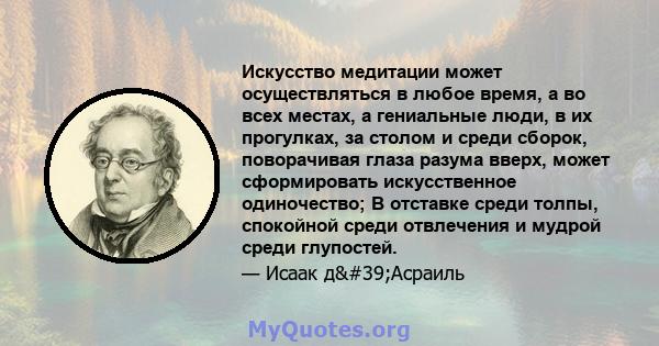 Искусство медитации может осуществляться в любое время, а во всех местах, а гениальные люди, в их прогулках, за столом и среди сборок, поворачивая глаза разума вверх, может сформировать искусственное одиночество; В