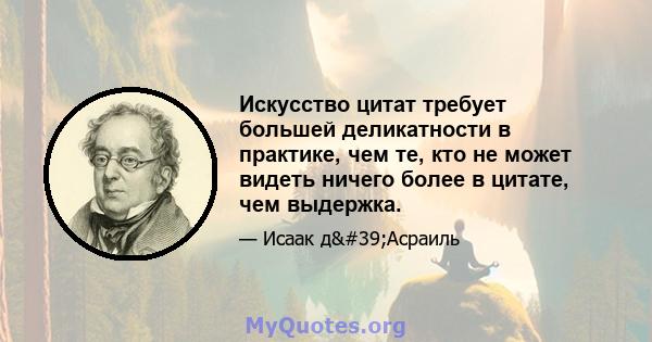 Искусство цитат требует большей деликатности в практике, чем те, кто не может видеть ничего более в цитате, чем выдержка.