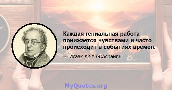 Каждая гениальная работа понижается чувствами и часто происходит в событиях времен.