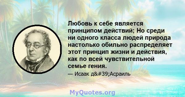 Любовь к себе является принципом действий; Но среди ни одного класса людей природа настолько обильно распределяет этот принцип жизни и действия, как по всей чувствительной семье гения.