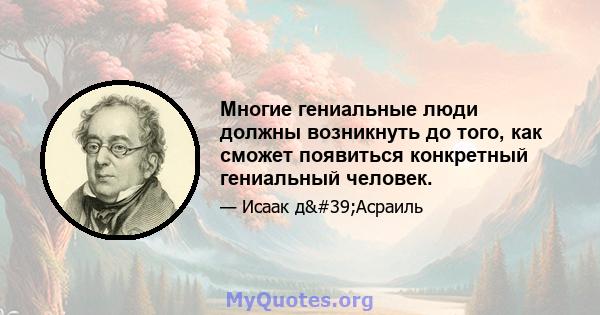 Многие гениальные люди должны возникнуть до того, как сможет появиться конкретный гениальный человек.