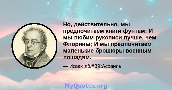 Но, действительно, мы предпочитаем книги фунтам; И мы любим рукописи лучше, чем Флорины; И мы предпочитаем маленькие брошюры военным лошадям.