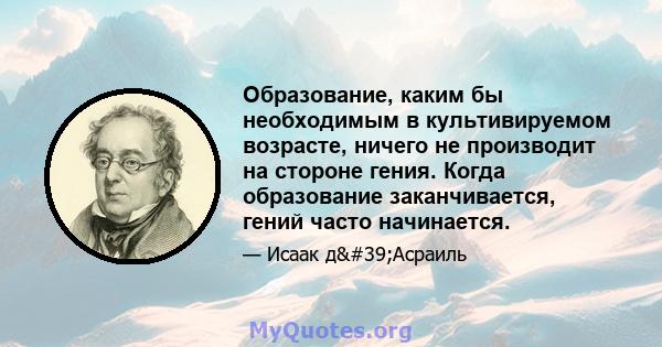 Образование, каким бы необходимым в культивируемом возрасте, ничего не производит на стороне гения. Когда образование заканчивается, гений часто начинается.