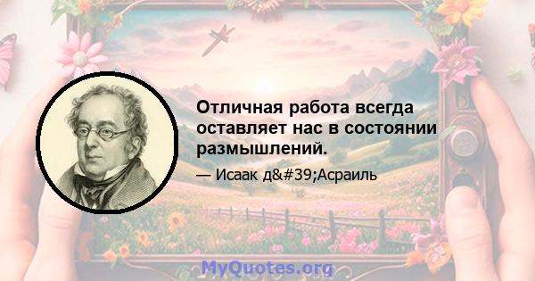 Отличная работа всегда оставляет нас в состоянии размышлений.