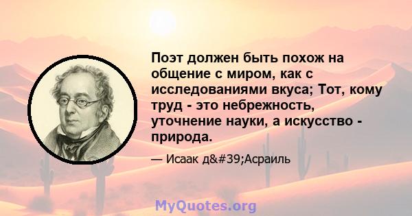 Поэт должен быть похож на общение с миром, как с исследованиями вкуса; Тот, кому труд - это небрежность, уточнение науки, а искусство - природа.