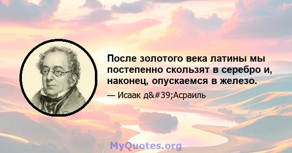 После золотого века латины мы постепенно скользят в серебро и, наконец, опускаемся в железо.