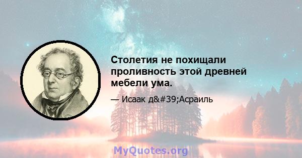 Столетия не похищали проливность этой древней мебели ума.