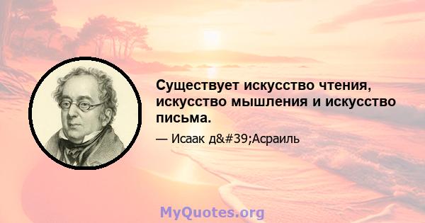 Существует искусство чтения, искусство мышления и искусство письма.