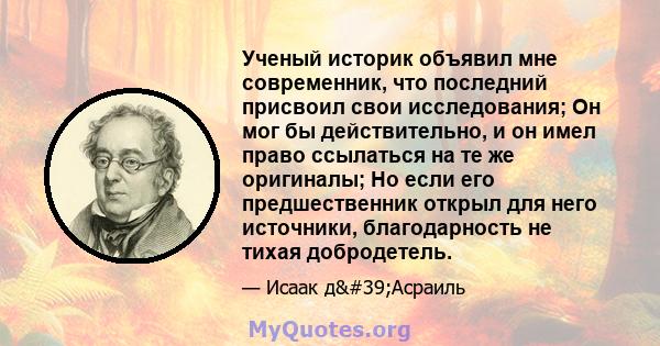 Ученый историк объявил мне современник, что последний присвоил свои исследования; Он мог бы действительно, и он имел право ссылаться на те же оригиналы; Но если его предшественник открыл для него источники,