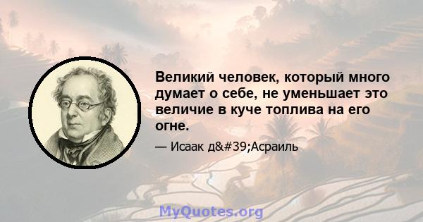 Великий человек, который много думает о себе, не уменьшает это величие в куче топлива на его огне.