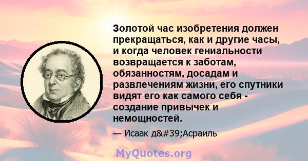 Золотой час изобретения должен прекращаться, как и другие часы, и когда человек гениальности возвращается к заботам, обязанностям, досадам и развлечениям жизни, его спутники видят его как самого себя - создание привычек 