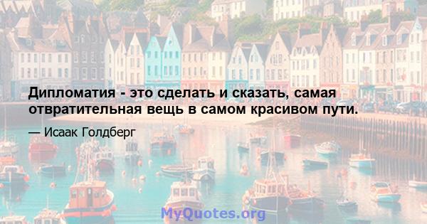 Дипломатия - это сделать и сказать, самая отвратительная вещь в самом красивом пути.