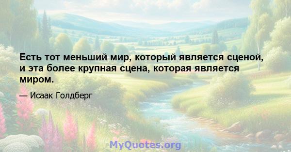 Есть тот меньший мир, который является сценой, и эта более крупная сцена, которая является миром.