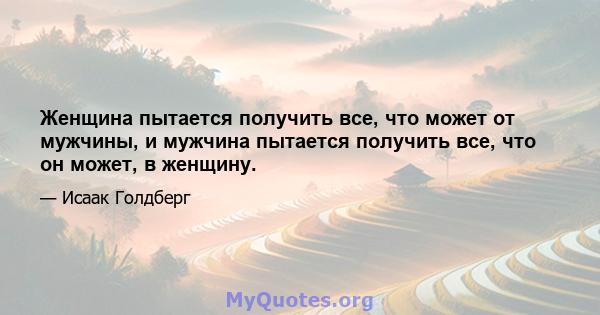 Женщина пытается получить все, что может от мужчины, и мужчина пытается получить все, что он может, в женщину.