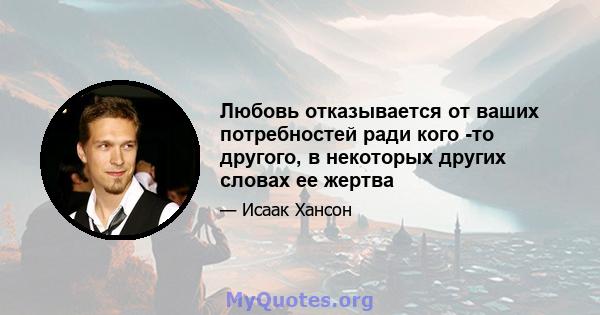 Любовь отказывается от ваших потребностей ради кого -то другого, в некоторых других словах ее жертва