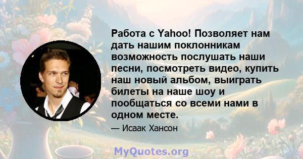 Работа с Yahoo! Позволяет нам дать нашим поклонникам возможность послушать наши песни, посмотреть видео, купить наш новый альбом, выиграть билеты на наше шоу и пообщаться со всеми нами в одном месте.