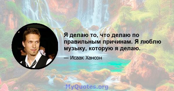 Я делаю то, что делаю по правильным причинам. Я люблю музыку, которую я делаю.