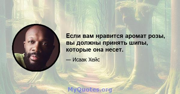 Если вам нравится аромат розы, вы должны принять шипы, которые она несет.