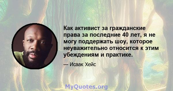 Как активист за гражданские права за последние 40 лет, я не могу поддержать шоу, которое неуважительно относится к этим убеждениям и практике.