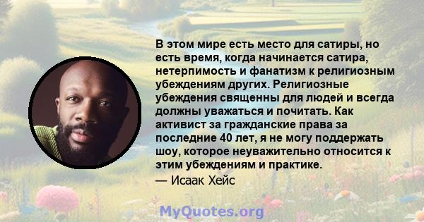 В этом мире есть место для сатиры, но есть время, когда начинается сатира, нетерпимость и фанатизм к религиозным убеждениям других. Религиозные убеждения священны для людей и всегда должны уважаться и почитать. Как