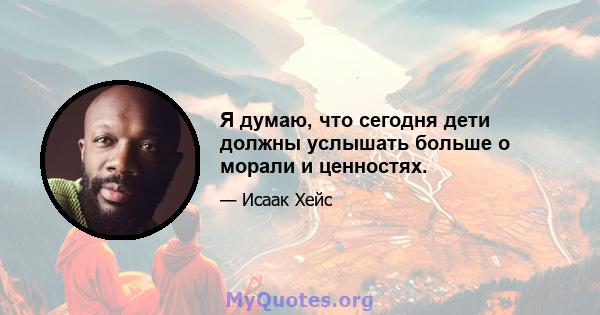 Я думаю, что сегодня дети должны услышать больше о морали и ценностях.