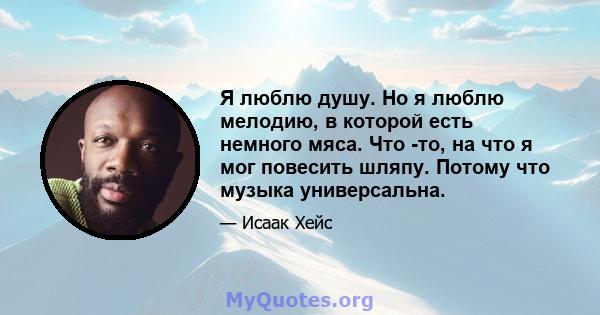 Я люблю душу. Но я люблю мелодию, в которой есть немного мяса. Что -то, на что я мог повесить шляпу. Потому что музыка универсальна.