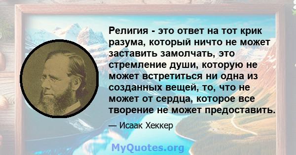 Религия - это ответ на тот крик разума, который ничто не может заставить замолчать, это стремление души, которую не может встретиться ни одна из созданных вещей, то, что не может от сердца, которое все творение не может 