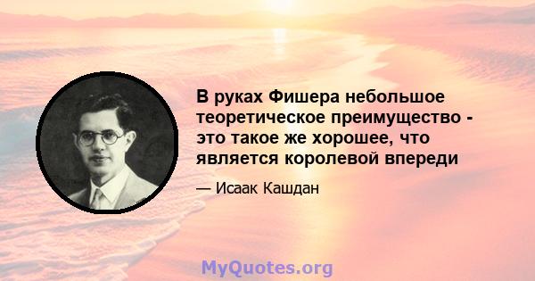 В руках Фишера небольшое теоретическое преимущество - это такое же хорошее, что является королевой впереди