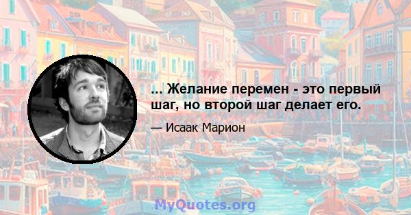 ... Желание перемен - это первый шаг, но второй шаг делает его.